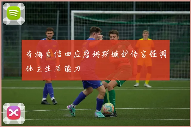 夸梅自信回应詹姆斯嫉妒传言强调独立生活能力