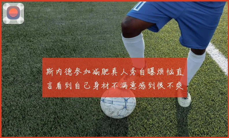 斯内德参加减肥真人秀自曝烦恼直言看到自己身材不满意感到很不爽