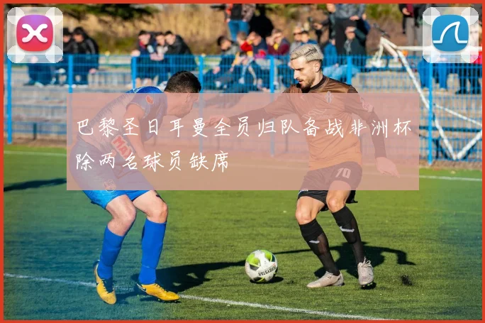 巴黎圣日耳曼全员归队备战非洲杯除两名球员缺席