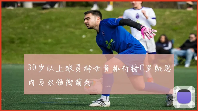 30岁以上球员转会费排行榜C罗凯恩内马尔领衔前列