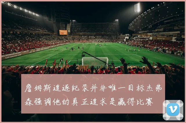 詹姆斯追逐纪录并非唯一目标杰弗森强调他的真正追求是赢得比赛
