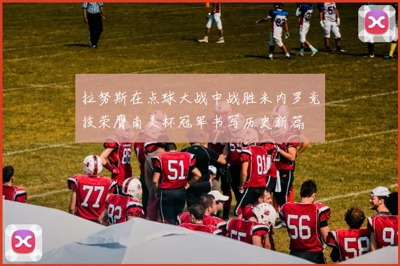 拉努斯在点球大战中战胜米内罗竞技荣膺南美杯冠军书写历史新篇