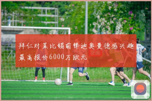 拜仁对莱比锡前锋迪奥曼德感兴趣最高报价6000万欧元
