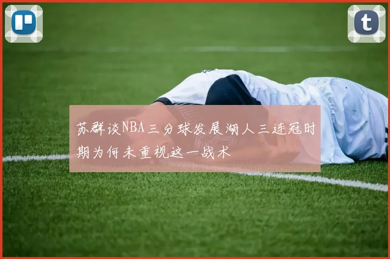 苏群谈NBA三分球发展湖人三连冠时期为何未重视这一战术