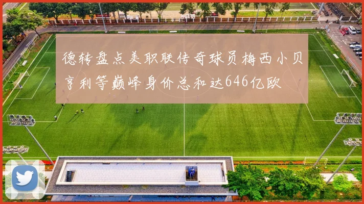 德转盘点美职联传奇球员梅西小贝亨利等巅峰身价总和达646亿欧