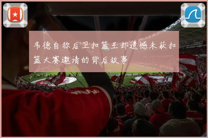 韦德自称后卫扣篮王却遗憾未获扣篮大赛邀请的背后故事