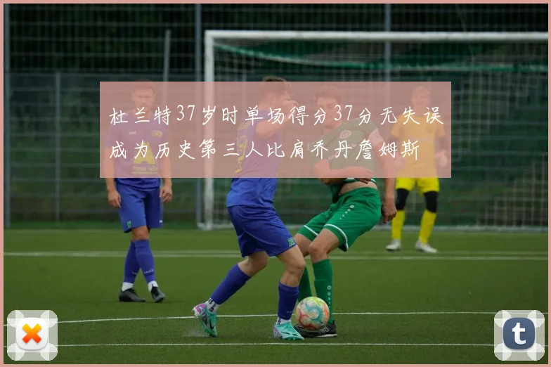 杜兰特37岁时单场得分37分无失误成为历史第三人比肩乔丹詹姆斯