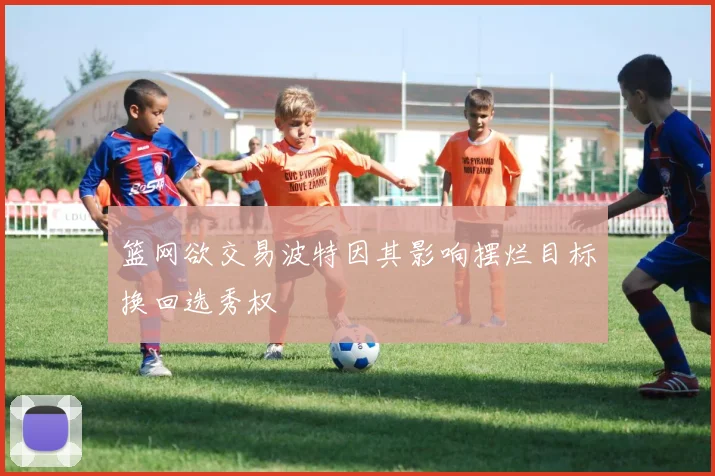 篮网欲交易波特因其影响摆烂目标换回选秀权