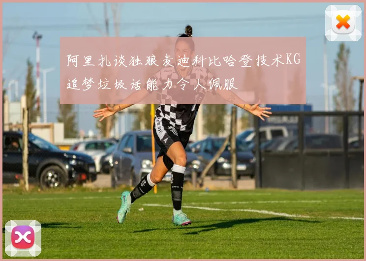 阿里扎谈独狼麦迪科比哈登技术KG追梦垃圾话能力令人佩服