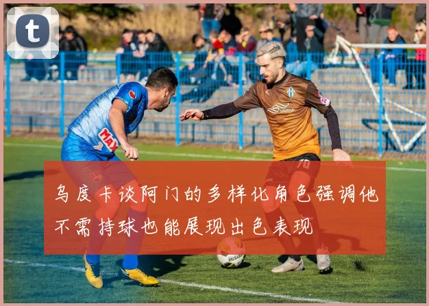 乌度卡谈阿门的多样化角色强调他不需持球也能展现出色表现