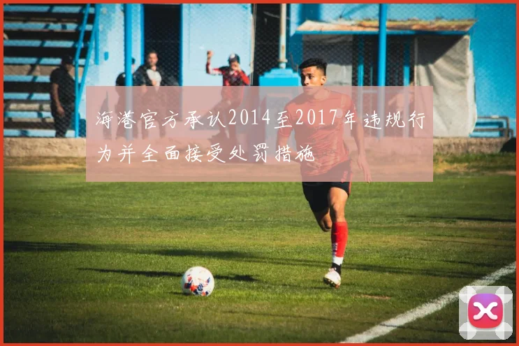 海港官方承认2014至2017年违规行为并全面接受处罚措施
