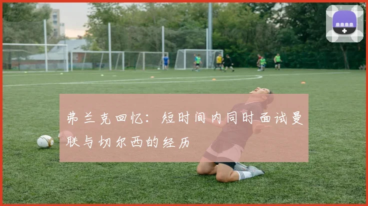 弗兰克回忆：短时间内同时面试曼联与切尔西的经历