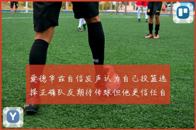 爱德华兹自信发声认为自己投篮选择正确队友期待传球但他更信任自己