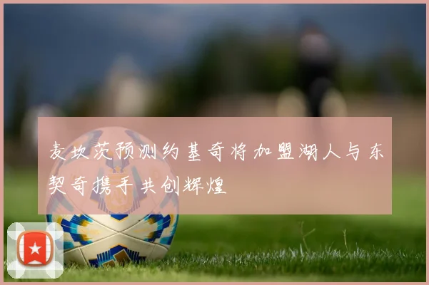 麦坎茨预测约基奇将加盟湖人与东契奇携手共创辉煌