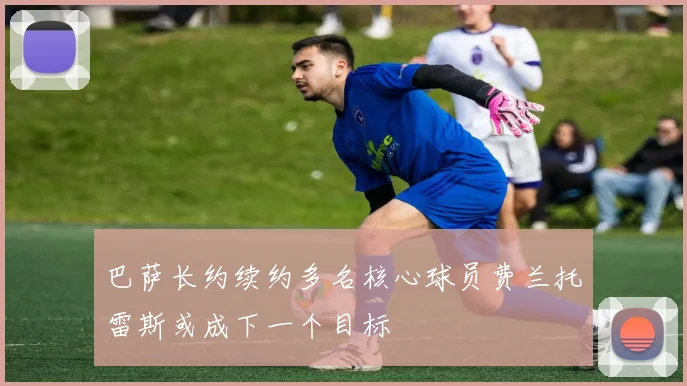 巴萨长约续约多名核心球员费兰托雷斯或成下一个目标