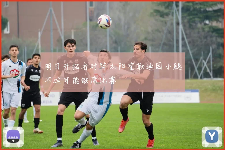 明日开拓者对阵太阳霍勒迪因小腿不适可能缺席比赛
