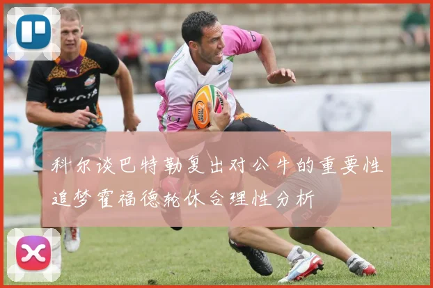 科尔谈巴特勒复出对公牛的重要性追梦霍福德轮休合理性分析