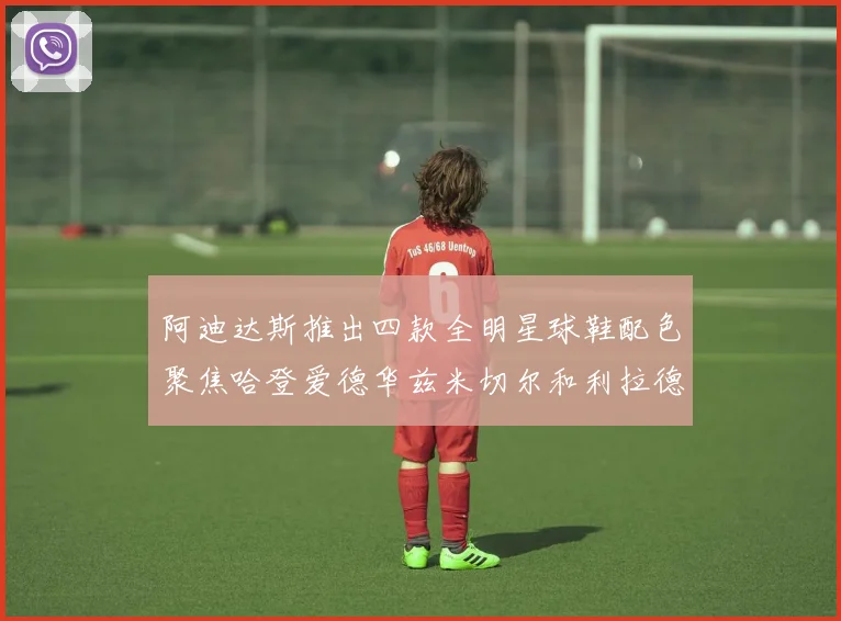 阿迪达斯推出四款全明星球鞋配色聚焦哈登爱德华兹米切尔和利拉德