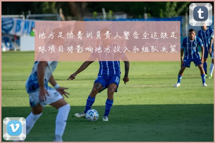 地方足协青训负责人警告全运缺足球项目将影响地方投入和组队决策