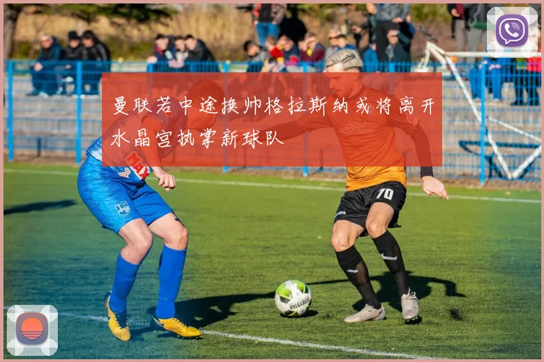 曼联若中途换帅格拉斯纳或将离开水晶宫执掌新球队