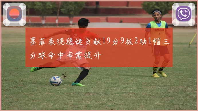 墨菲表现稳健贡献19分9板2助1帽三分球命中率需提升