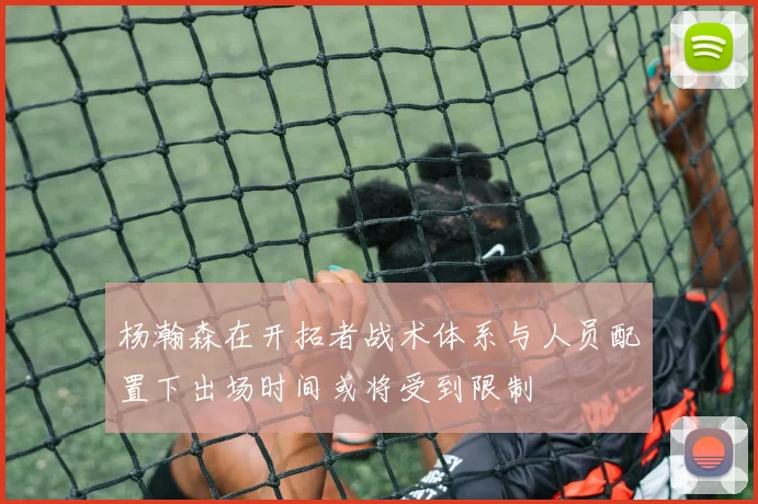 杨瀚森在开拓者战术体系与人员配置下出场时间或将受到限制