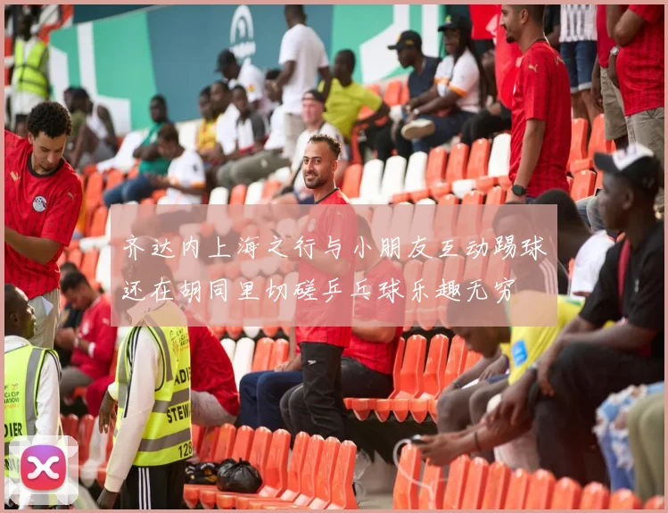 齐达内上海之行与小朋友互动踢球还在胡同里切磋乒乓球乐趣无穷