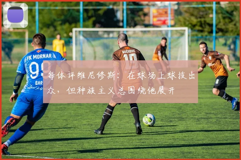 每体评维尼修斯：在球场上球技出众，但种族主义总围绕他展开