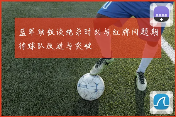 蓝军助教谈绝杀时刻与红牌问题期待球队改进与突破