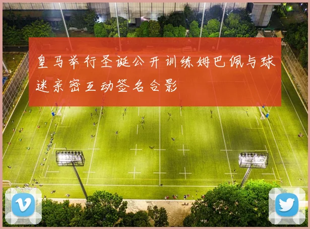 皇马举行圣诞公开训练姆巴佩与球迷亲密互动签名合影