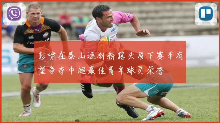 彭啸在泰山逐渐崭露头角下赛季有望争夺中超最佳青年球员荣誉