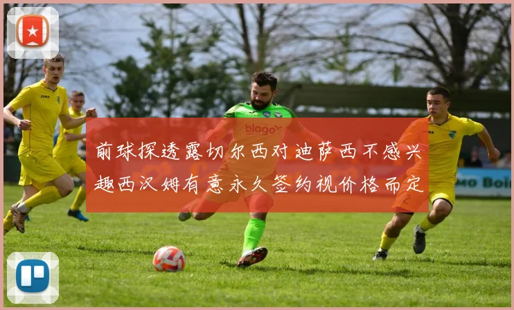 前球探透露切尔西对迪萨西不感兴趣西汉姆有意永久签约视价格而定
