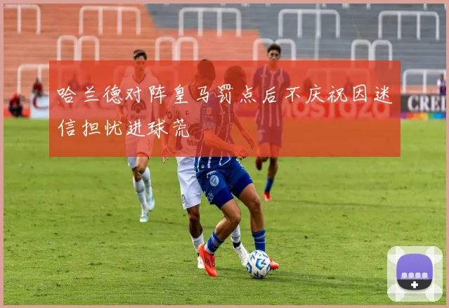 哈兰德对阵皇马罚点后不庆祝因迷信担忧进球荒