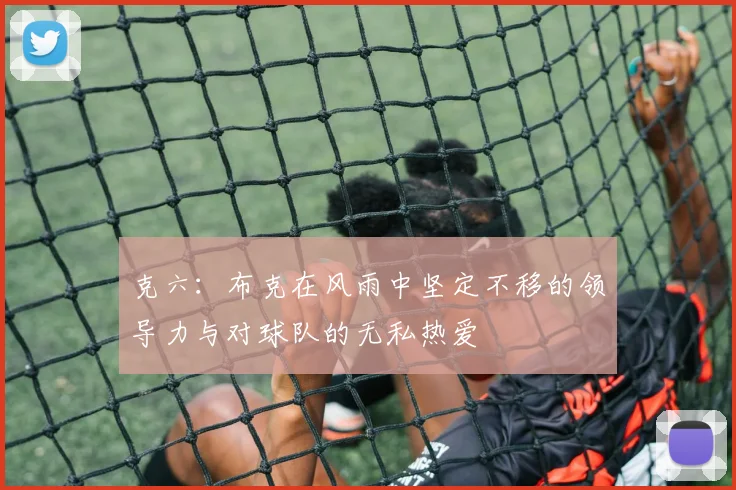 克六：布克在风雨中坚定不移的领导力与对球队的无私热爱