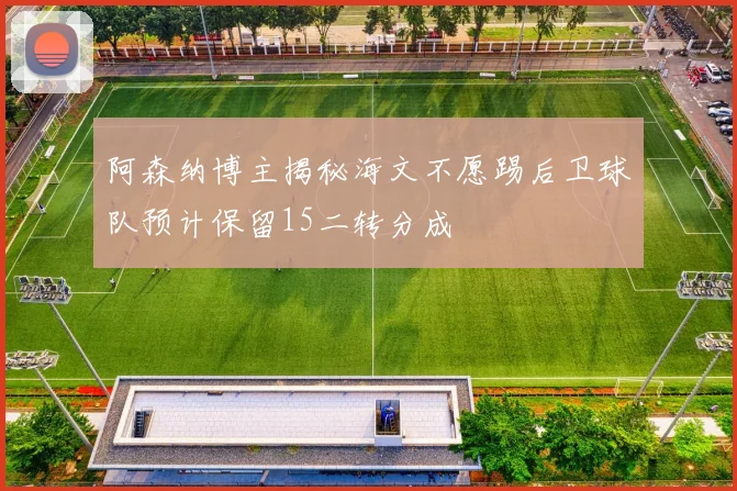 阿森纳博主揭秘海文不愿踢后卫球队预计保留15二转分成