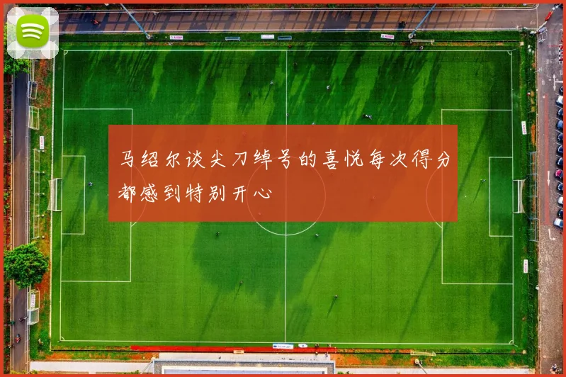 马绍尔谈尖刀绰号的喜悦每次得分都感到特别开心