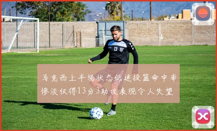 马克西上半场状态低迷投篮命中率惨淡仅得13分3助攻表现令人失望