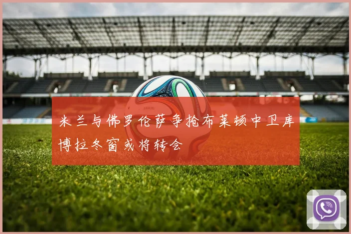 米兰与佛罗伦萨争抢布莱顿中卫库博拉冬窗或将转会